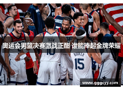 奥运会男篮决赛激战正酣 谁能捧起金牌荣耀