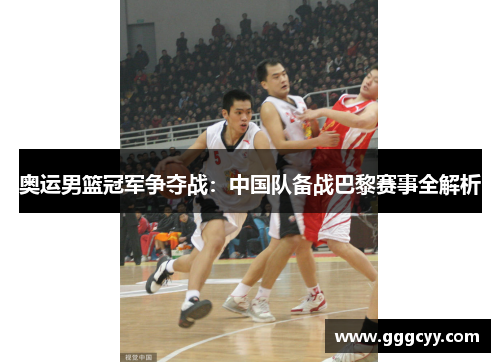 奥运男篮冠军争夺战：中国队备战巴黎赛事全解析